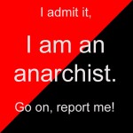 I admit it, I am an anarchist. Go on, report me!